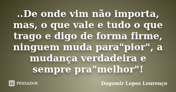 ..De onde vim não importa, mas, o que vale e tudo o que trago e digo de forma firme, ninguem muda para"pior", a mudança verdadeira e sempre pra"m... Frase de Dagomir Lopes Lourenço.