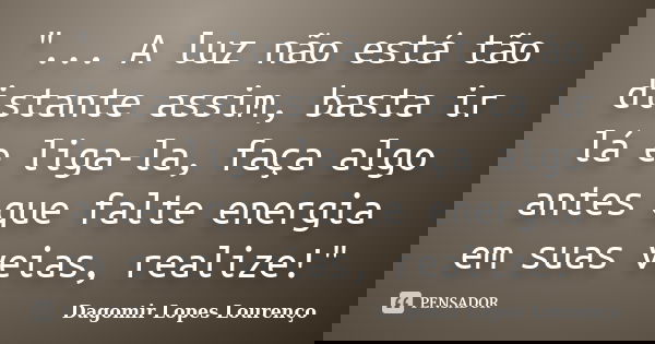 "... A luz não está tão distante assim, basta ir lá e liga-la, faça algo antes que falte energia em suas veias, realize!"... Frase de Dagomir Lopes Lourenço.