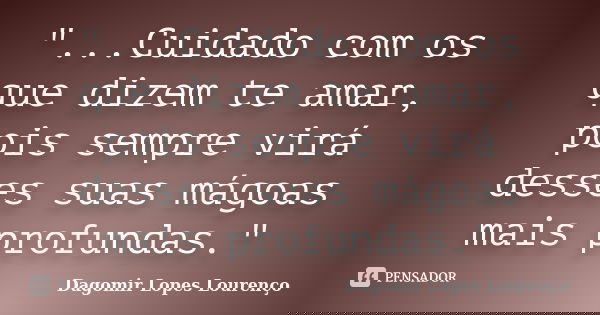 "...Cuidado com os que dizem te amar, pois sempre virá desses suas mágoas mais profundas."... Frase de Dagomir Lopes Lourenço.