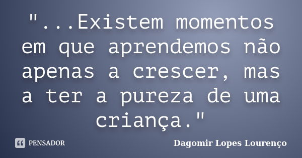 "...Existem momentos em que aprendemos não apenas a crescer, mas a ter a pureza de uma criança."... Frase de Dagomir Lopes Lourenço.