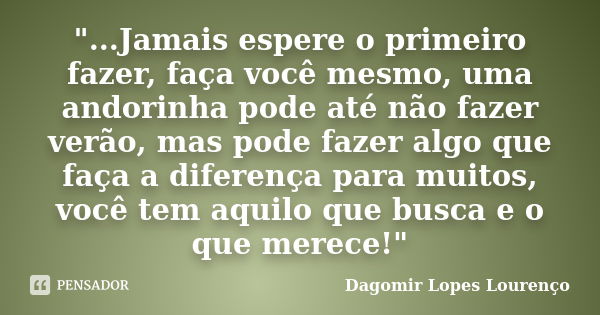 "...Jamais espere o primeiro fazer, faça você mesmo, uma andorinha pode até não fazer verão, mas pode fazer algo que faça a diferença para muitos, você tem... Frase de Dagomir Lopes Lourenço.