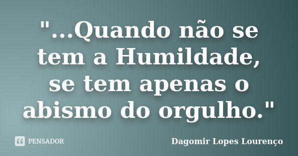 "...Quando não se tem a Humildade, se tem apenas o abismo do orgulho."... Frase de Dagomir Lopes Lourenço.