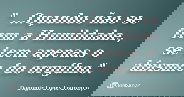 "...Quando não se tem a Humildade, se tem apenas o abismo do orgulho."... Frase de Dagomir Lopes Lourenço.