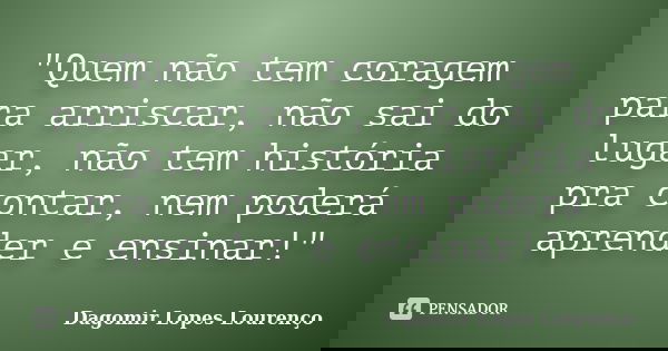 "Quem não tem coragem para arriscar, não sai do lugar, não tem história pra contar, nem poderá aprender e ensinar!"... Frase de Dagomir Lopes Lourenço.