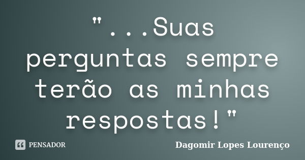 "...Suas perguntas sempre terão as minhas respostas!"... Frase de Dagomir Lopes Lourenço.