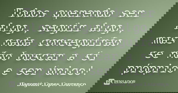 Todos querendo ser algo, seguir algo, mas nada conseguirão se não buscar a sí próprio e ser único!... Frase de Dagomir Lopes Lourenço.