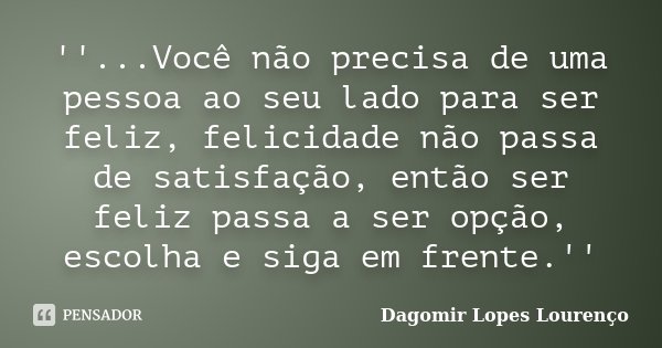 ''...Você não precisa de uma pessoa ao seu lado para ser feliz, felicidade não passa de satisfação, então ser feliz passa a ser opção, escolha e siga em frente.... Frase de Dagomir Lopes Lourenço.