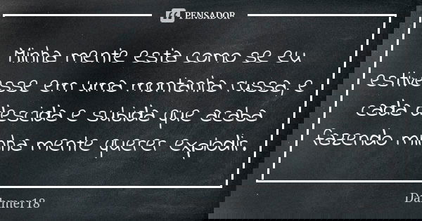 Minha mente esta como se eu estivesse em uma montanha russa, e cada descida e subida que acaba fazendo minha mente querer explodir.... Frase de Dahmer18.