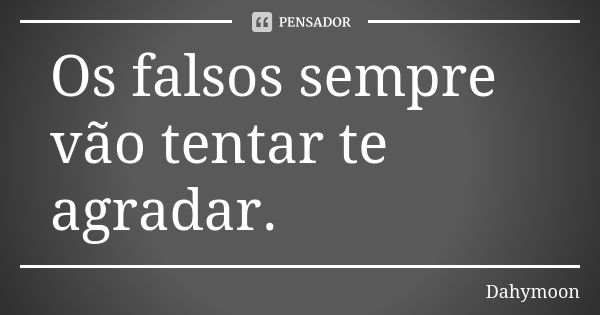 Os falsos sempre vão tentar te agradar.... Frase de Dahymoon.