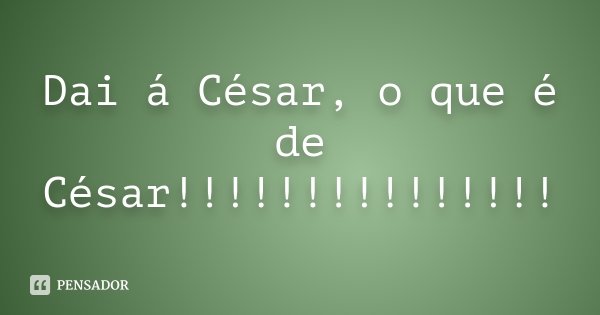 Dai á César, o que é de César!!!!!!!!!!!!!!!