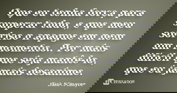 Que eu tenha força para superar tudo, e que meu sorriso n apague em nem um momento.. Por mais difícil que seja mantê-lo, que eu jamais desanime.... Frase de Daia N'mayer.