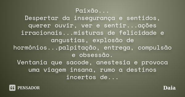 Paixão... Despertar da insegurança e sentidos, querer ouvir, ver e sentir...ações irracionais...misturas de felicidade e angustias, explosão de hormônios...palp... Frase de Daia.