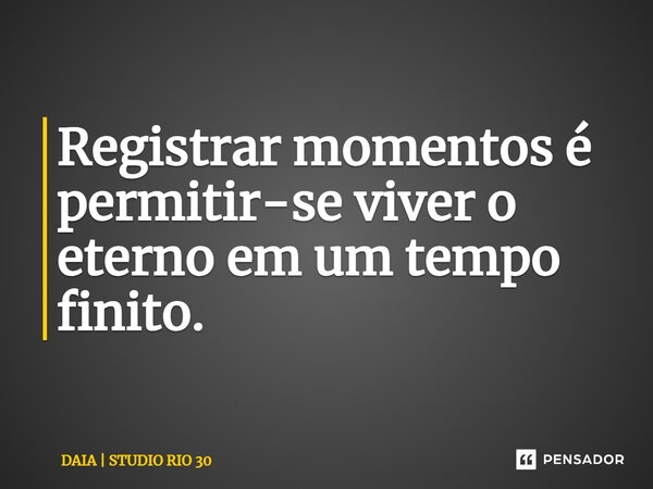 ⁠Registrar momentos é permitir-se viver o eterno em um tempo finito.... Frase de DAIA  STUDIO RIO 30.