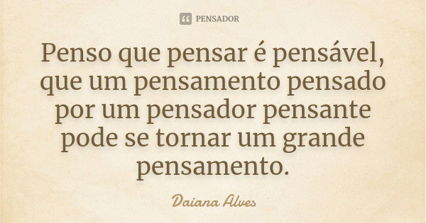 Penso que pensar é pensável, que um pensamento pensado por um pensador pensante pode se tornar um grande pensamento.... Frase de Daiana Alves.