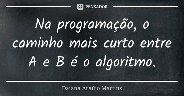 Na programação, o caminho mais curto entre A e B é o algoritmo.... Frase de Daiana Araújo Martins.