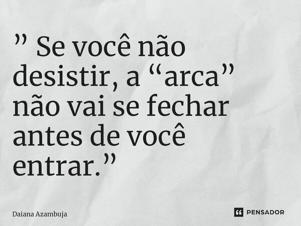 ⁠” Se você não desistir, a “arca” não vai se fechar antes de você entrar.”... Frase de Daiana Azambuja.