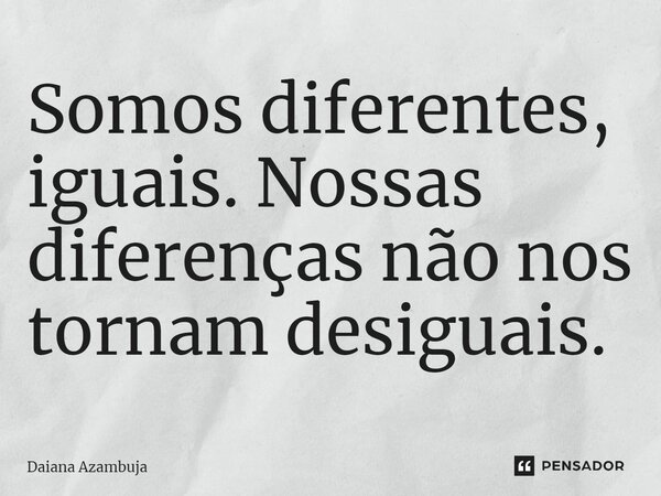 ⁠Somos diferentes, iguais. Nossas diferenças não nos tornam desiguais.... Frase de Daiana Azambuja.