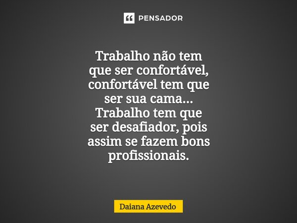 ⁠Trabalho não tem que ser confortável, confortável tem que ser sua cama... Trabalho tem que ser desafiador, pois assim se fazem bons profissionais.... Frase de Daiana Azevedo.