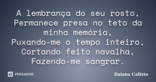 A lembrança do seu rosto, Permanece presa no teto da minha memória, Puxando-me o tempo inteiro, Cortando feito navalha, Fazendo-me sangrar.... Frase de Daiana Calixto.