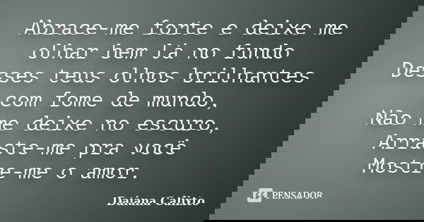 Abrace-me forte e deixe me olhar bem lá no fundo Desses teus olhos brilhantes com fome de mundo, Não me deixe no escuro, Arraste-me pra você Mostre-me o amor.... Frase de Daiana Calixto.