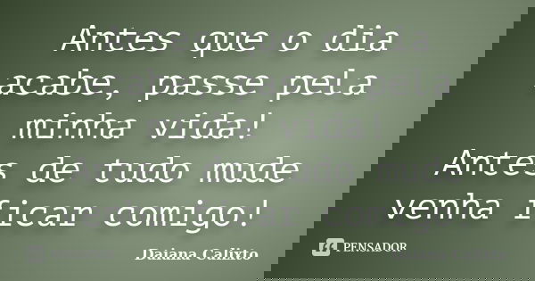 Antes que o dia acabe, passe pela minha vida! Antes de tudo mude venha ficar comigo!... Frase de Daiana Calixto.