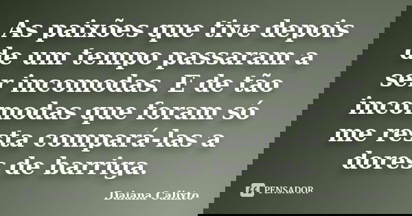 As paixões que tive depois de um tempo passaram a ser incomodas. E de tão incomodas que foram só me resta compará-las a dores de barriga.... Frase de Daiana Calixto.