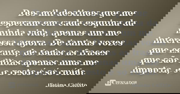 Dos mil destinos que me esperam em cada esquina da minha vida, apenas um me interessa agora. De tantas vozes que escuto, de todas as frases que são ditas apenas... Frase de Daiana Calixto.