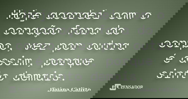 Hoje acordei com o coração fora do corpo, vez por outra é assim, porque sinto demais.... Frase de Daiana Calixto.