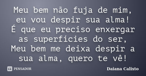 Meu bem não fuja de mim, eu vou despir sua alma! É que eu preciso enxergar as superfícies do ser, Meu bem me deixa despir a sua alma, quero te vê!... Frase de Daiana Calixto.