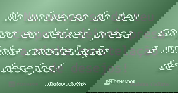 No universo do teu corpo eu deixei presa a minha constelação de desejos!... Frase de Daiana Calixto.