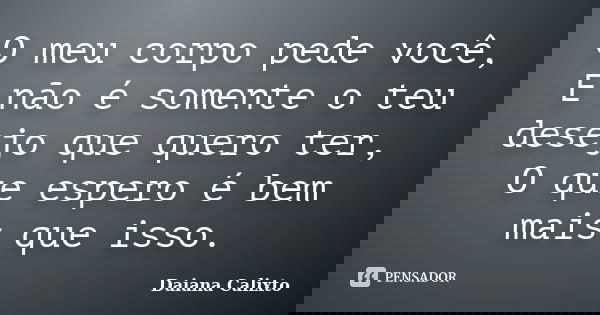 O meu corpo pede você, E não é somente o teu desejo que quero ter, O que espero é bem mais que isso.... Frase de Daiana Calixto.