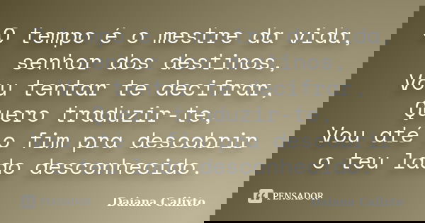 O tempo é o mestre da vida, senhor dos destinos, Vou tentar te decifrar, Quero traduzir-te, Vou até o fim pra descobrir o teu lado desconhecido.... Frase de Daiana Calixto.