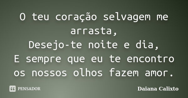 O teu coração selvagem me arrasta, Desejo-te noite e dia, E sempre que eu te encontro os nossos olhos fazem amor.... Frase de Daiana Calixto.