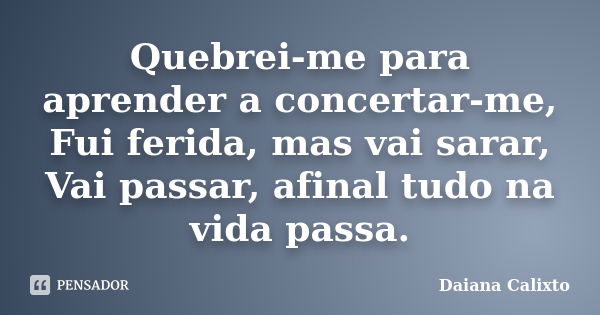 Quebrei-me para aprender a concertar-me, Fui ferida, mas vai sarar, Vai passar, afinal tudo na vida passa.... Frase de Daiana Calixto.