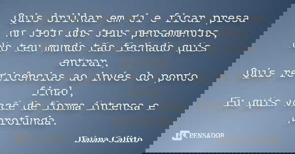 Quis brilhar em ti e ficar presa no teto dos teus pensamentos, No teu mundo tão fechado quis entrar, Quis reticências ao invés do ponto final, Eu quis você de f... Frase de Daiana Calixto.