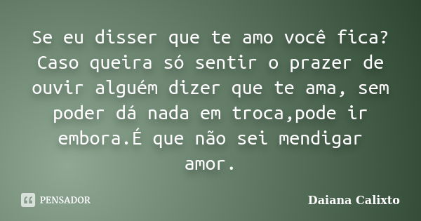 Se eu disser que te amo você fica? Caso queira só sentir o prazer de ouvir alguém dizer que te ama, sem poder dá nada em troca,pode ir embora.É que não sei mend... Frase de Daiana Calixto.