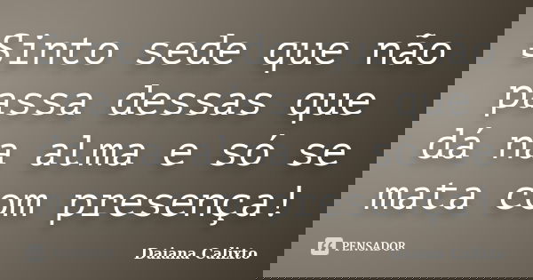 Sinto sede que não passa dessas que dá na alma e só se mata com presença!... Frase de Daiana Calixto.