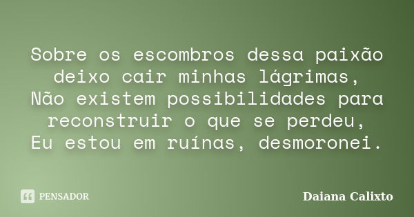 Sobre os escombros dessa paixão deixo cair minhas lágrimas, Não existem possibilidades para reconstruir o que se perdeu, Eu estou em ruínas, desmoronei.... Frase de Daiana Calixto.