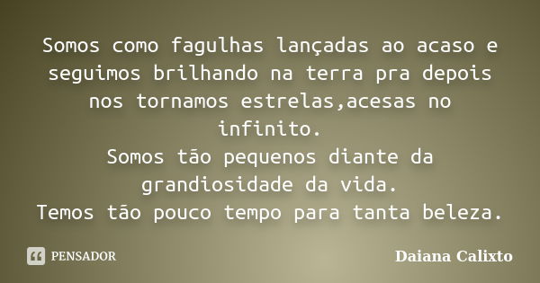 Somos como fagulhas lançadas ao acaso e seguimos brilhando na terra pra depois nos tornamos estrelas,acesas no infinito. Somos tão pequenos diante da grandiosid... Frase de Daiana Calixto.