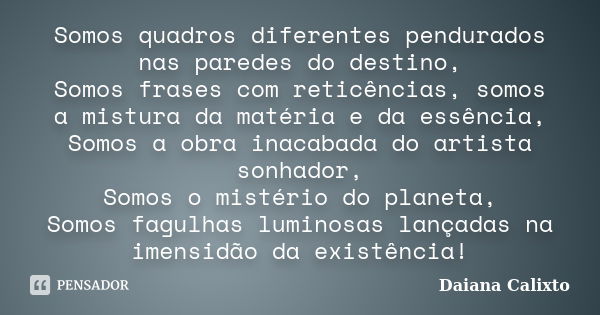 Somos quadros diferentes pendurados nas paredes do destino, Somos frases com reticências, somos a mistura da matéria e da essência, Somos a obra inacabada do ar... Frase de Daiana Calixto.