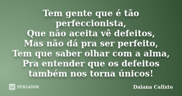 Tem gente que é tão perfeccionista, Que não aceita vê defeitos, Mas não dá pra ser perfeito, Tem que saber olhar com a alma, Pra entender que os defeitos também... Frase de Daiana Calixto.