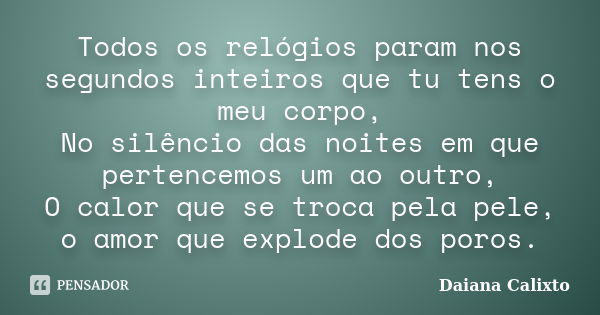 Todos os relógios param nos segundos inteiros que tu tens o meu corpo, No silêncio das noites em que pertencemos um ao outro, O calor que se troca pela pele, o ... Frase de Daiana Calixto.