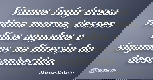 Vamos fugir dessa rotina morna, desses dias aguados e sigamos na direção do desconhecido.... Frase de Daiana Calixto.
