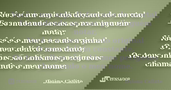 Você é um anjo disfarçado de mortal, Escondendo as asas pra ninguém notar, Você é o meu pecado original O meu delírio constante, Os teus olhos são abismos perig... Frase de Daiana Calixto.