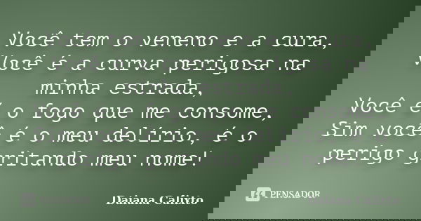 Você tem o veneno e a cura, Você é a curva perigosa na minha estrada, Você é o fogo que me consome, Sim você é o meu delírio, é o perigo gritando meu nome!... Frase de Daiana Calixto.