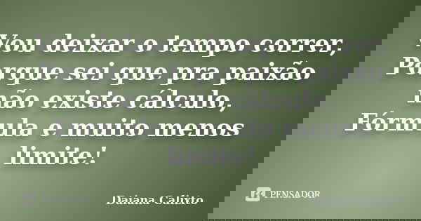 Vou deixar o tempo correr, Porque sei que pra paixão não existe cálculo, Fórmula e muito menos limite!... Frase de Daiana Calixto.