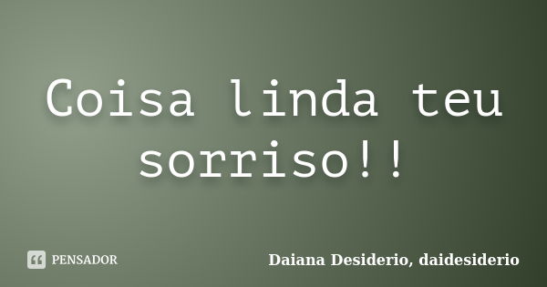 Coisa linda teu sorriso!!... Frase de Daiana Desiderio, daidesiderio.