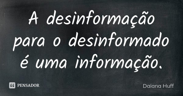 A desinformação para o desinformado é uma informação.... Frase de Daiana Huff.