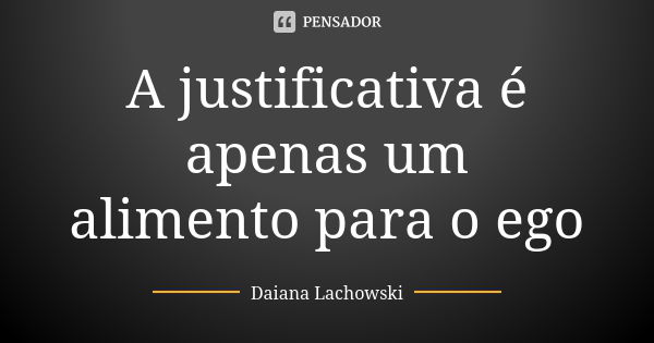 A justificativa é apenas um alimento para o ego... Frase de Daiana Lachowski.