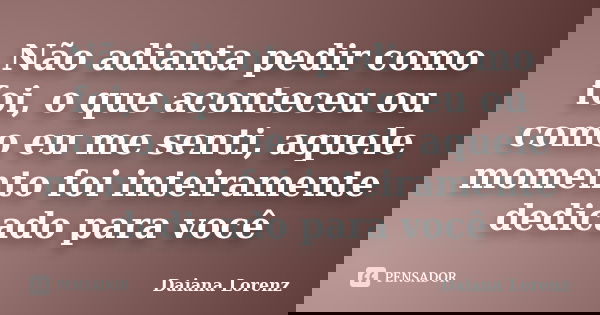 Não adianta pedir como foi, o que aconteceu ou como eu me senti, aquele momento foi inteiramente dedicado para você... Frase de Daiana Lorenz.